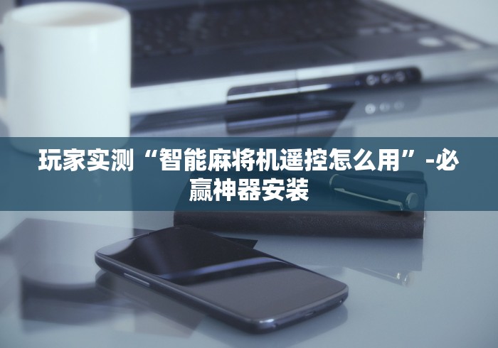 玩家实测“智能麻将机遥控怎么用”-必赢神器安装 玩家实测“智能麻将机遥控怎么用”-必赢神器安装