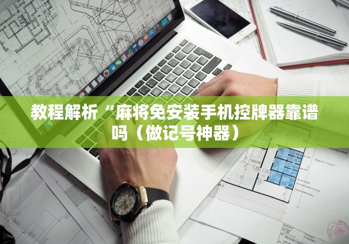 教程解析“麻将免安装手机控牌器靠谱吗（做记号神器）