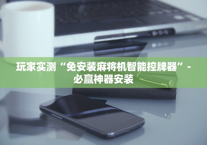 玩家实测“免安装麻将机智能控牌器”-必赢神器安装 玩家实测“免安装麻将机智能控牌器”-必赢神器安装