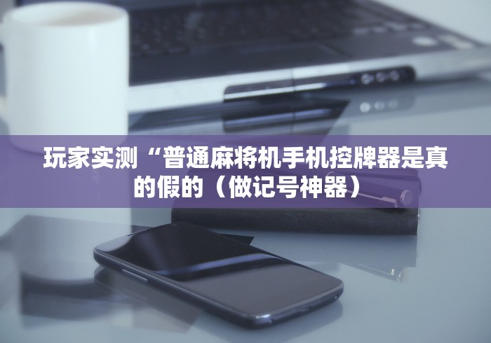 玩家实测“普通麻将机手机控牌器是真的假的（做记号神器）