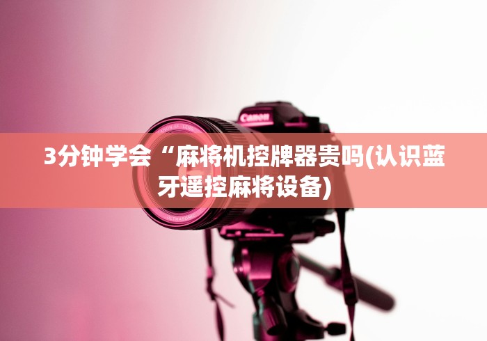 3分钟学会“麻将机控牌器贵吗(认识蓝牙遥控麻将设备)