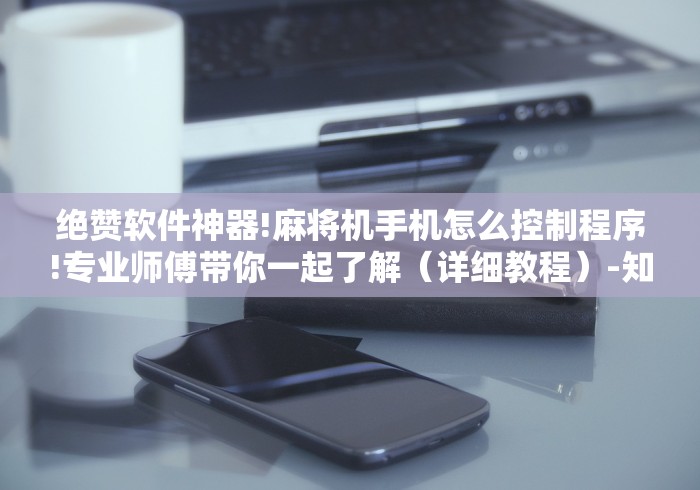 绝赞软件神器!麻将机手机怎么控制程序!专业师傅带你一起了解（详细教程）-知乎