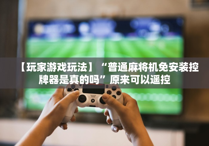 【玩家游戏玩法】“普通麻将机免安装控牌器是真的吗”原来可以遥控 【玩家游戏玩法】“普通麻将机免安装控牌器是真的吗”原来可以遥控