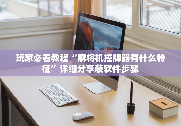 玩家必看教程“麻将机控牌器有什么特征”详细分享装软件步骤 玩家必看教程“麻将机控牌器有什么特征”详细分享装软件步骤