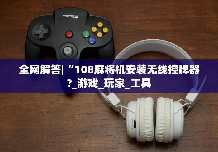 全网解答|“108麻将机安装无线控牌器?_游戏_玩家_工具