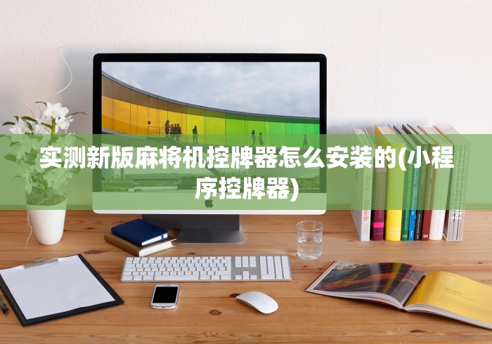 实测新版麻将机控牌器怎么安装的(小程序控牌器) 实测新版麻将机控牌器怎么安装的(小程序控牌器)