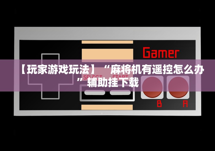 【玩家游戏玩法】“麻将机有遥控怎么办”辅助挂下载