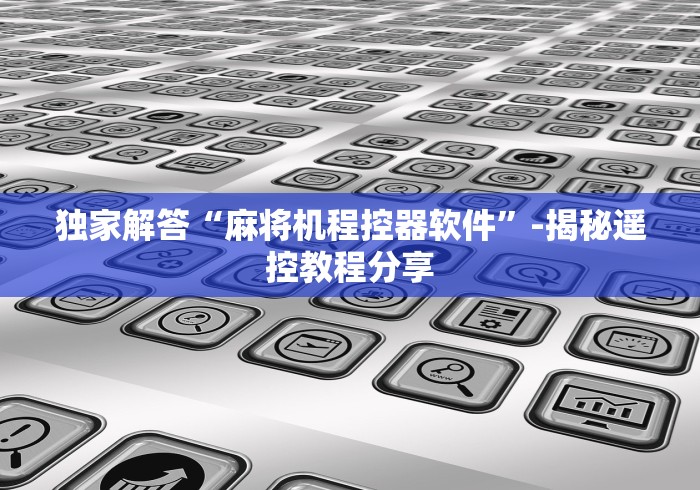 独家解答“麻将机程控器软件”-揭秘遥控教程分享 独家解答“麻将机程控器软件”-揭秘遥控教程分享