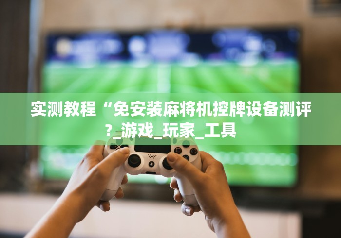 实测教程“免安装麻将机控牌设备测评?_游戏_玩家_工具
