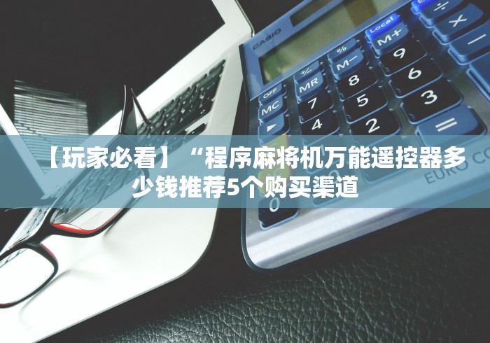 【玩家必看】“程序麻将机万能遥控器多少钱推荐5个购买渠道