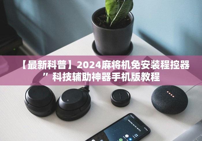 【最新科普】2024麻将机免安装程控器”科技辅助神器手机版教程