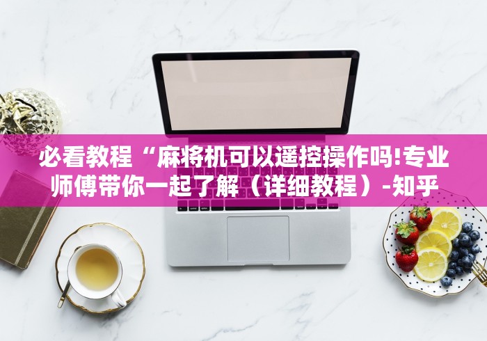 必看教程“麻将机可以遥控操作吗!专业师傅带你一起了解（详细教程）-知乎