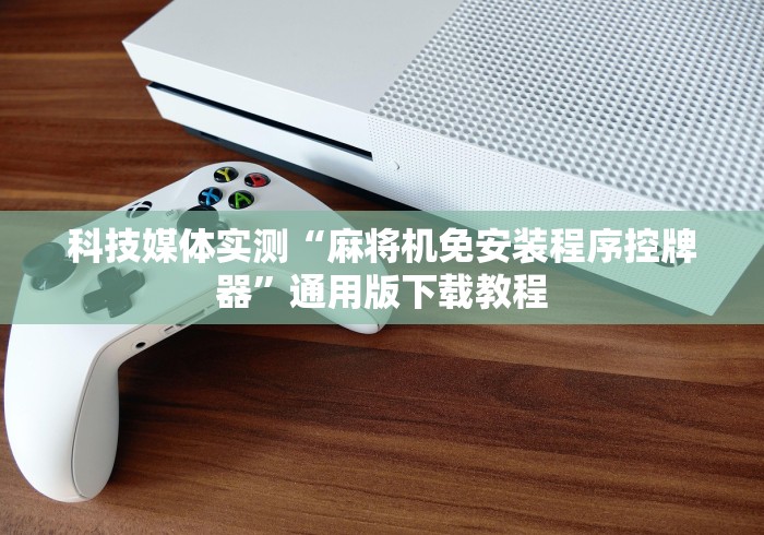 科技媒体实测“麻将机免安装程序控牌器”通用版下载教程