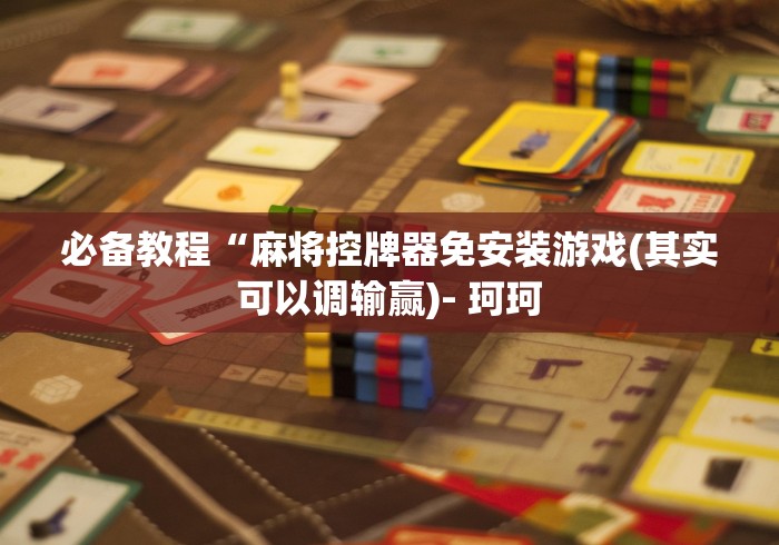 必备教程“麻将控牌器免安装游戏(其实可以调输赢)- 珂珂