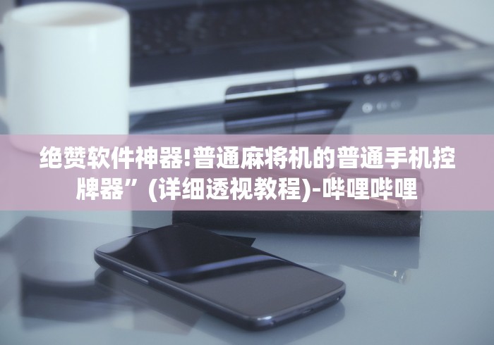 绝赞软件神器!普通麻将机的普通手机控牌器”(详细透视教程)-哔哩哔哩