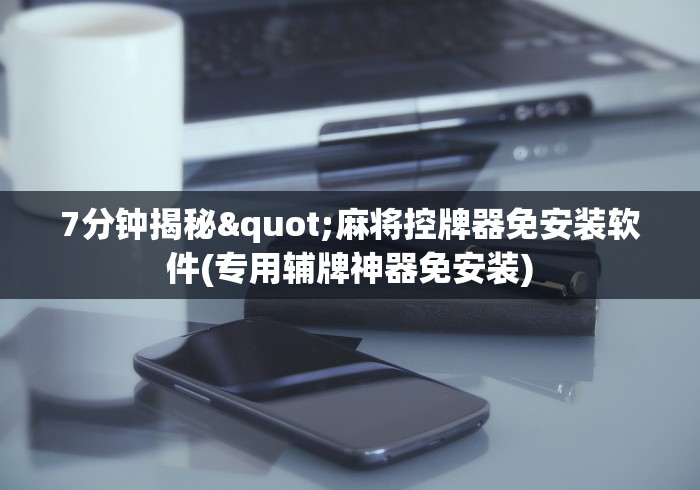 7分钟揭秘"麻将控牌器免安装软件(专用辅牌神器免安装)