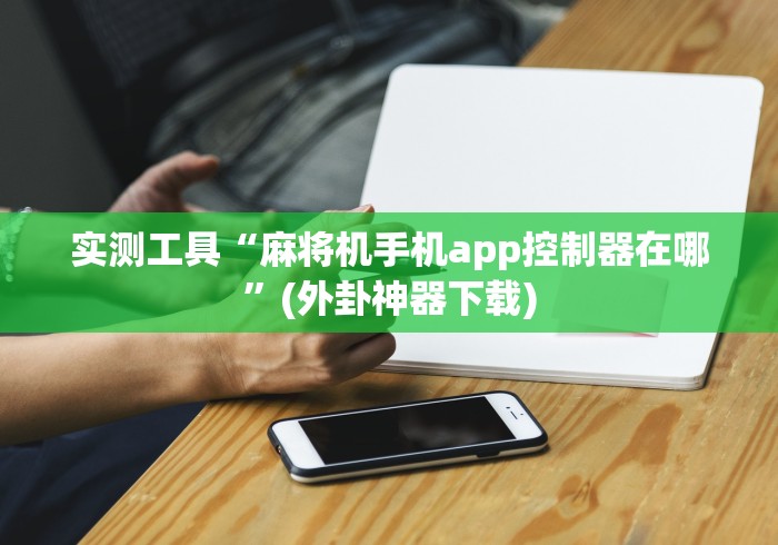 实测工具“麻将机手机app控制器在哪”(外卦神器下载)