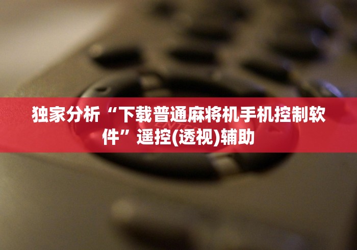 独家分析“下载普通麻将机手机控制软件”遥控(透视)辅助