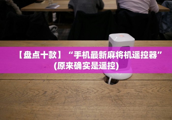【盘点十款】“手机最新麻将机遥控器”(原来确实是遥控)