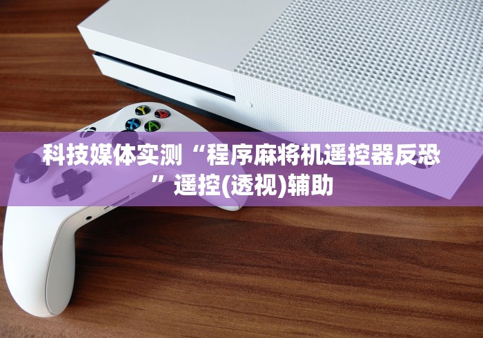 科技媒体实测“程序麻将机遥控器反恐”遥控(透视)辅助