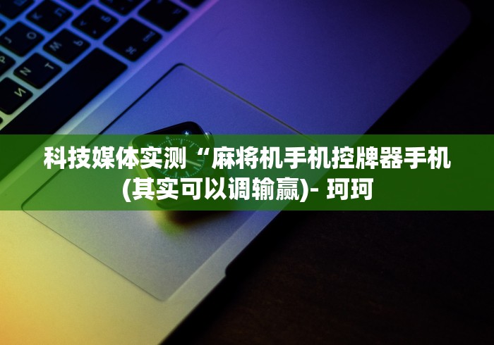 科技媒体实测“麻将机手机控牌器手机(其实可以调输赢)- 珂珂