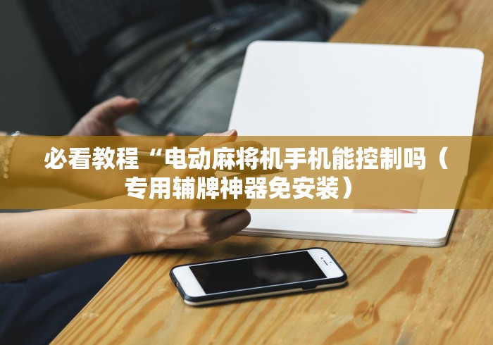 必看教程“电动麻将机手机能控制吗（专用辅牌神器免安装） 