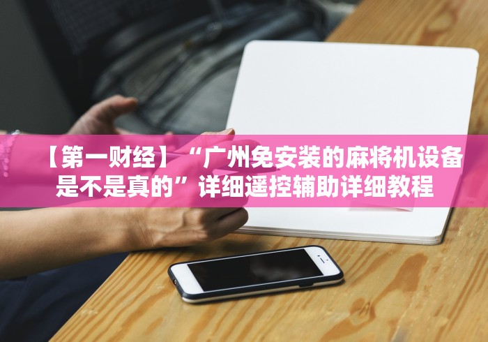 【第一财经】“广州免安装的麻将机设备是不是真的”详细遥控辅助详细教程