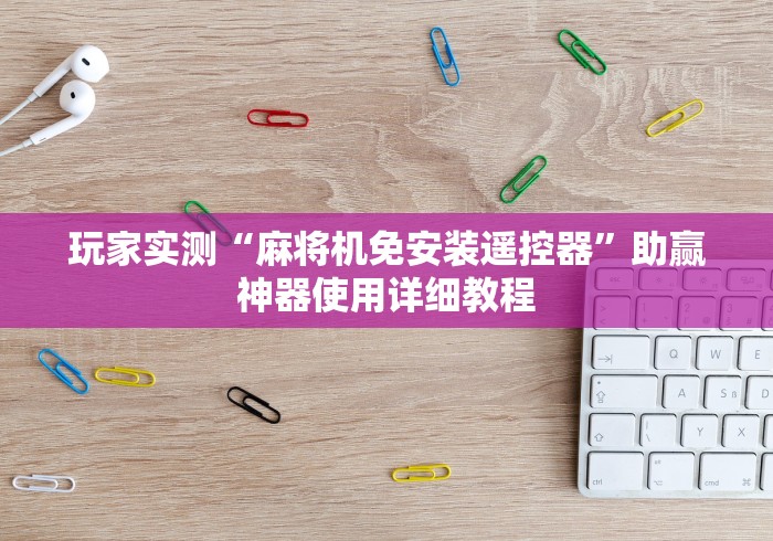 玩家实测“麻将机免安装遥控器”助赢神器使用详细教程