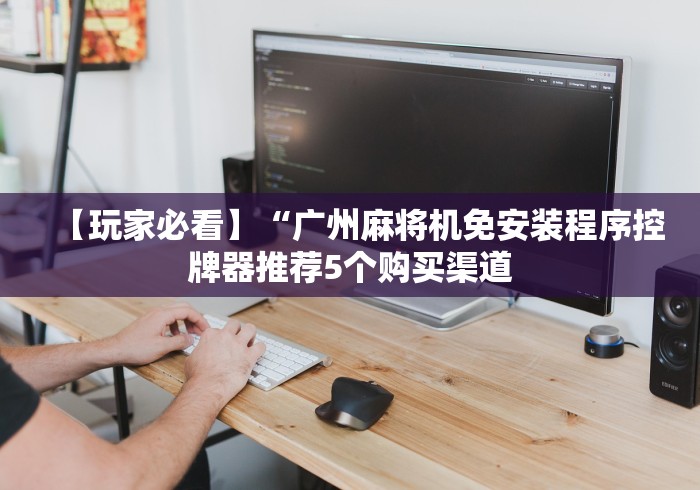 【玩家必看】“广州麻将机免安装程序控牌器推荐5个购买渠道