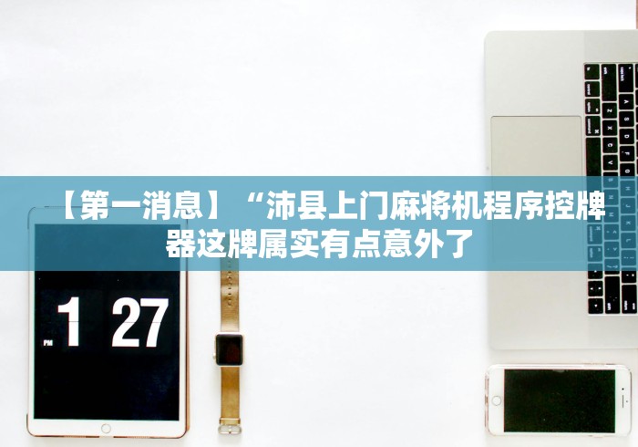 【第一消息】“沛县上门麻将机程序控牌器这牌属实有点意外了