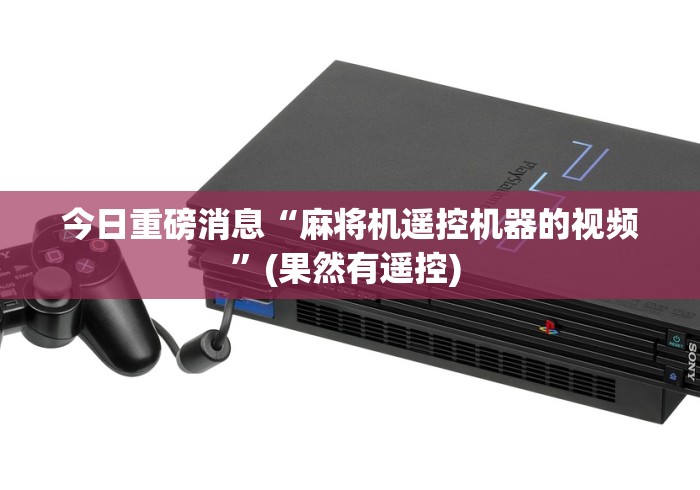 今日重磅消息“麻将机遥控机器的视频”(果然有遥控) 