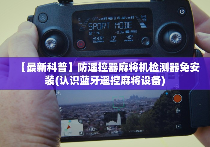 【最新科普】防遥控器麻将机检测器免安装(认识蓝牙遥控麻将设备)
