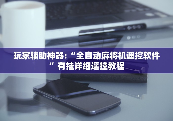 玩家辅助神器:“全自动麻将机遥控软件”有挂详细遥控教程