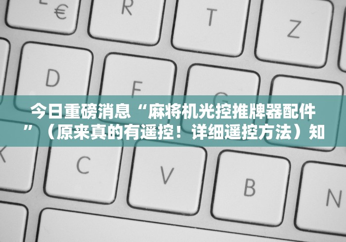 今日重磅消息“麻将机光控推牌器配件”（原来真的有遥控！详细遥控方法）知乎