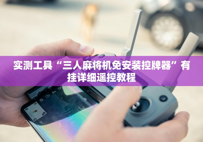 实测工具“三人麻将机免安装控牌器”有挂详细遥控教程