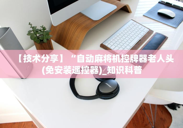 【技术分享】“自动麻将机控牌器老人头(免安装遥控器)_知识科普