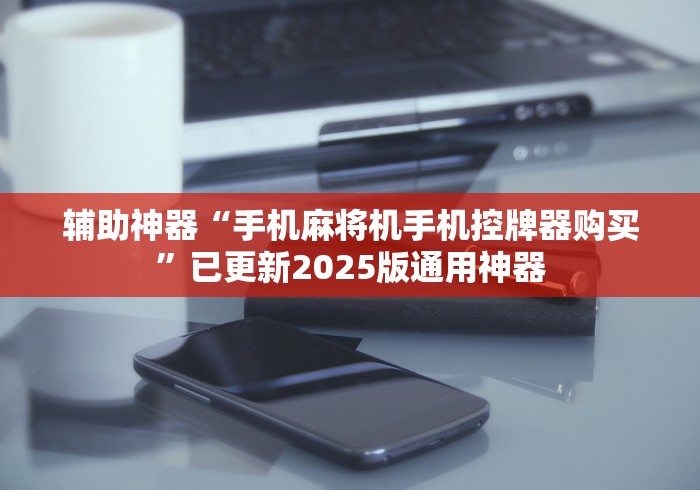 辅助神器“手机麻将机手机控牌器购买”已更新2025版通用神器