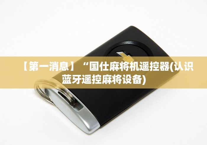 【第一消息】“国仕麻将机遥控器(认识蓝牙遥控麻将设备)