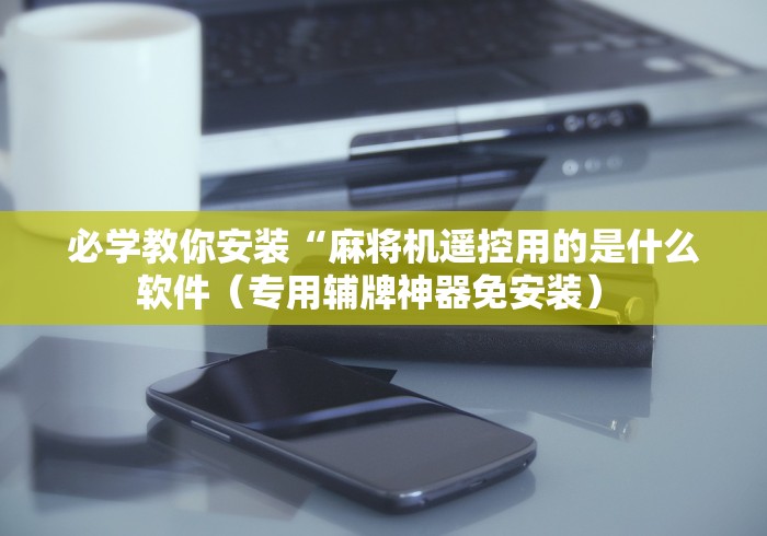 必学教你安装“麻将机遥控用的是什么软件（专用辅牌神器免安装） 