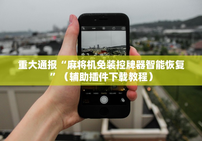 重大通报“麻将机免装控牌器智能恢复”（辅助插件下载教程）