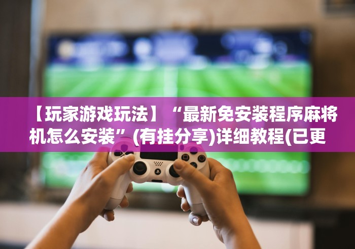 【玩家游戏玩法】“最新免安装程序麻将机怎么安装”(有挂分享)详细教程(已更新) 【玩家游戏玩法】“最新免安装程序麻将机怎么安装”(有挂分享)详细教程(已更新)