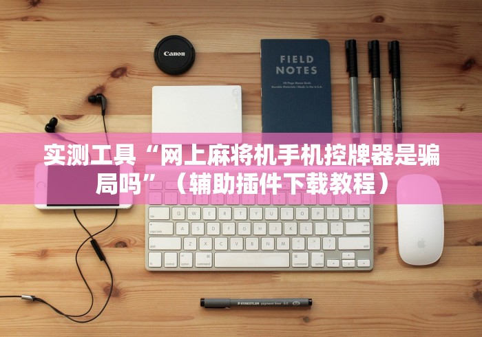 实测工具“网上麻将机手机控牌器是骗局吗”（辅助插件下载教程）