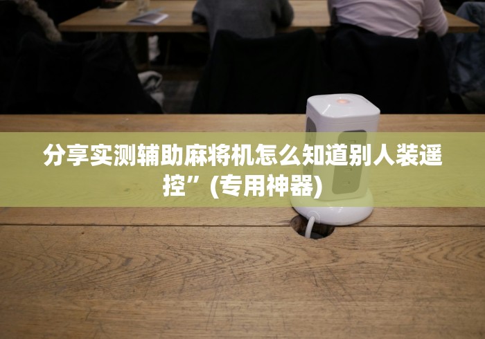 分享实测辅助麻将机怎么知道别人装遥控”(专用神器)