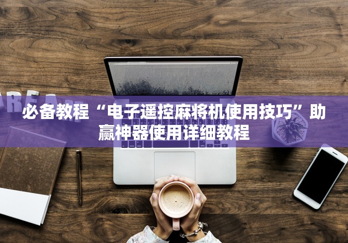 必备教程“电子遥控麻将机使用技巧”助赢神器使用详细教程