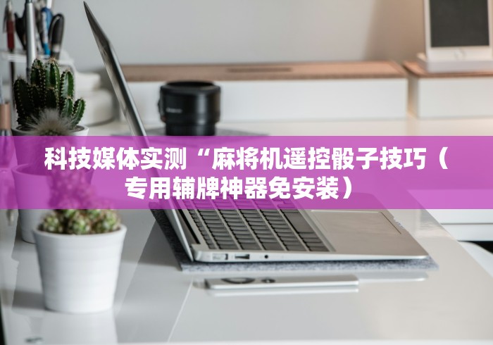 科技媒体实测“麻将机遥控骰子技巧（专用辅牌神器免安装） 