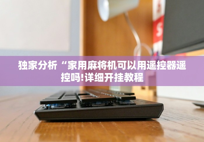 独家分析“家用麻将机可以用遥控器遥控吗!详细开挂教程