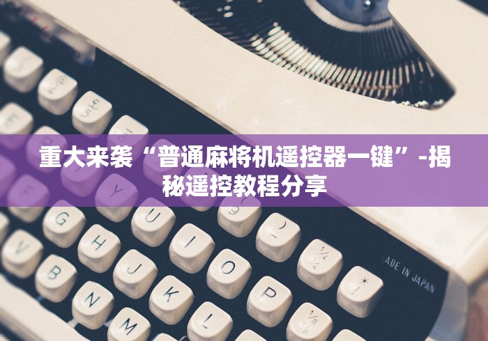 重大来袭“普通麻将机遥控器一键”-揭秘遥控教程分享 重大来袭“普通麻将机遥控器一键”-揭秘遥控教程分享