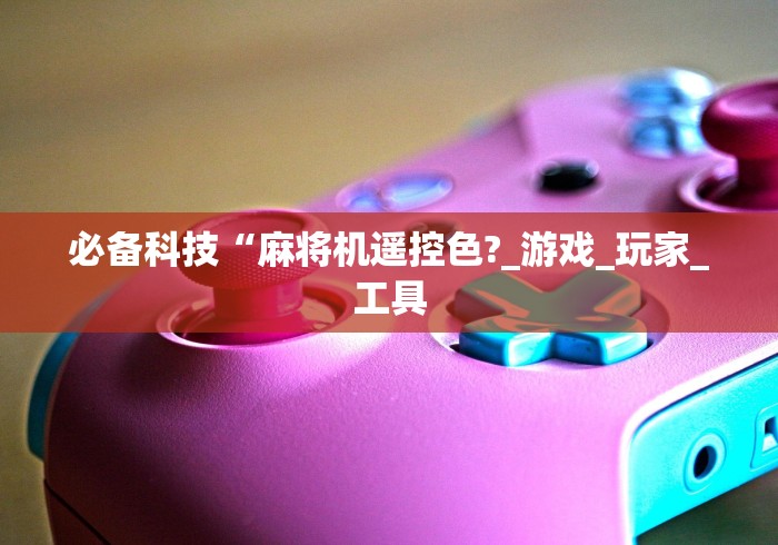 必备科技“麻将机遥控色?_游戏_玩家_工具 必备科技“麻将机遥控色?_游戏_玩家_工具