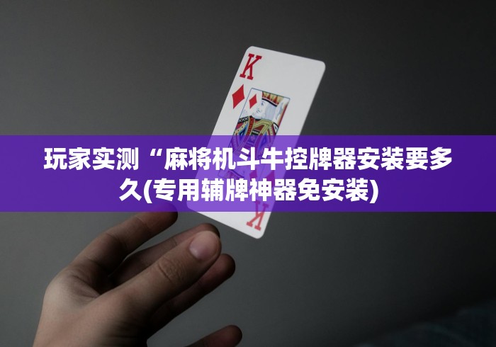玩家实测“麻将机斗牛控牌器安装要多久(专用辅牌神器免安装)