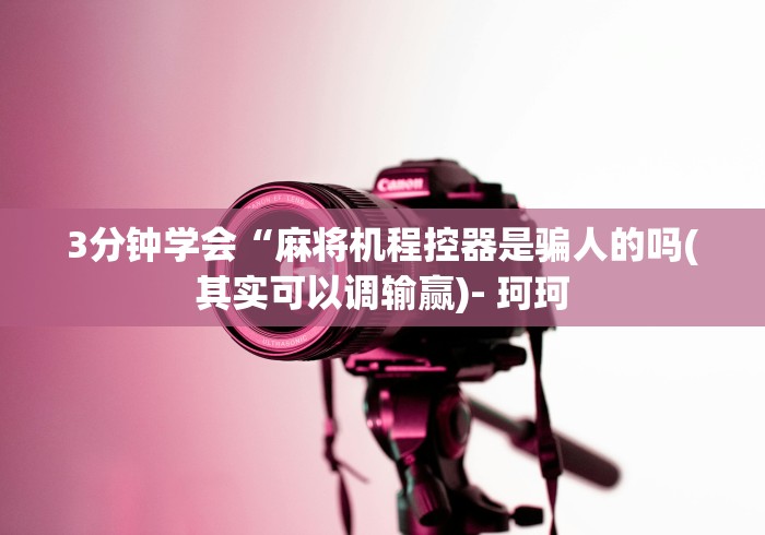 3分钟学会“麻将机程控器是骗人的吗(其实可以调输赢)- 珂珂 3分钟学会“麻将机程控器是骗人的吗(其实可以调输赢)- 珂珂